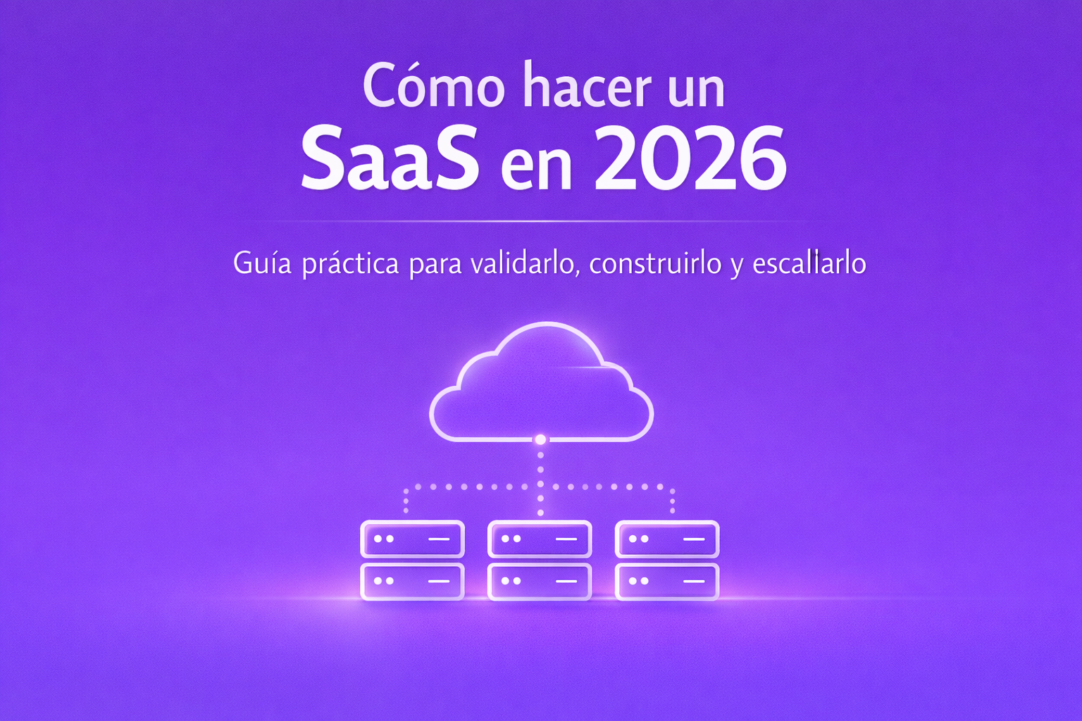 Cómo hacer un SaaS en 2026: Guía práctica para validarlo, construirlo y escalarlo